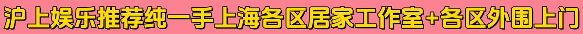 沪上娱乐推荐纯一手《上海各区居家工作室+各区外围上门》